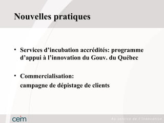 Nouvelles pratiques


• Services d’incubation accrédités: programme
  d’appui à l’innovation du Gouv. du Québec

• Commercialisation:
  campagne de dépistage de clients
 