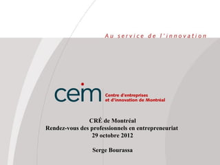 CRÉ de Montréal
Rendez-vous des professionnels en entrepreneuriat
                29 octobre 2012

                 Serge Bourassa
 