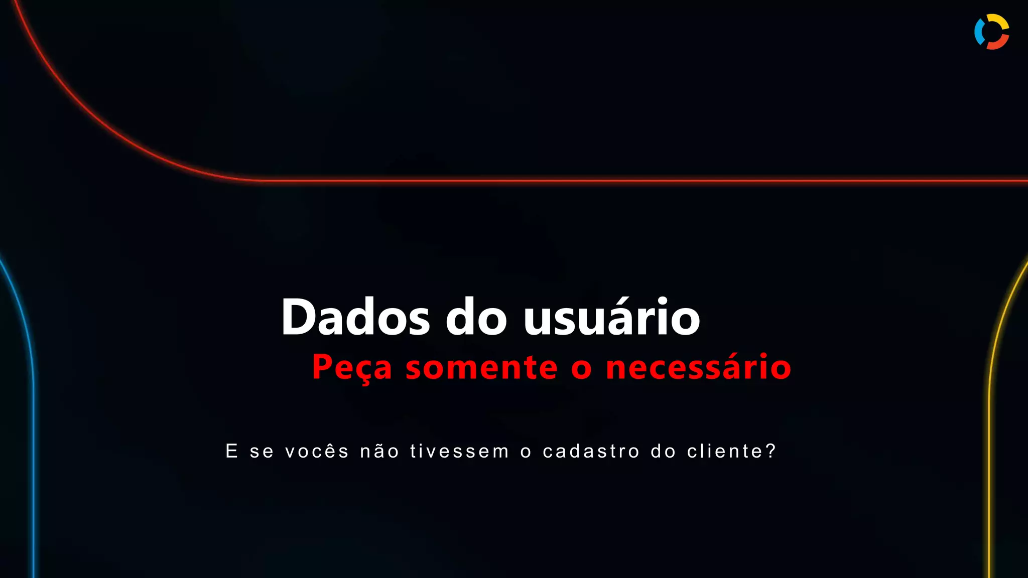 Dados do usuário
Peça somente o necessário
E s e v o c ê s n ã o t i v e s s e m o c a d a s t r o d o c l i e n t e ?