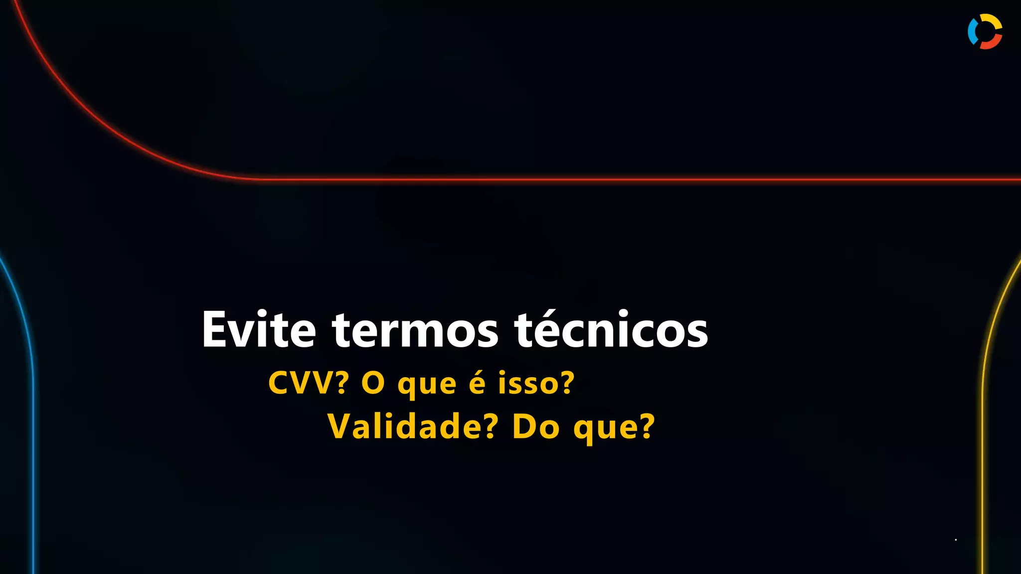 Evite termos técnicos
Validade? Do que?
.
CVV? O que é isso?