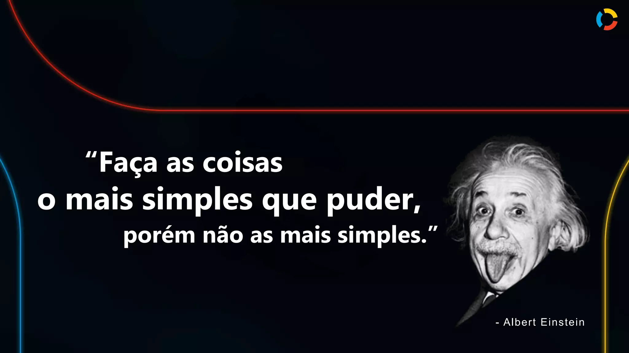 “Faça as coisas
o mais simples que puder,
porém não as mais simples.”
- Albert Einstein