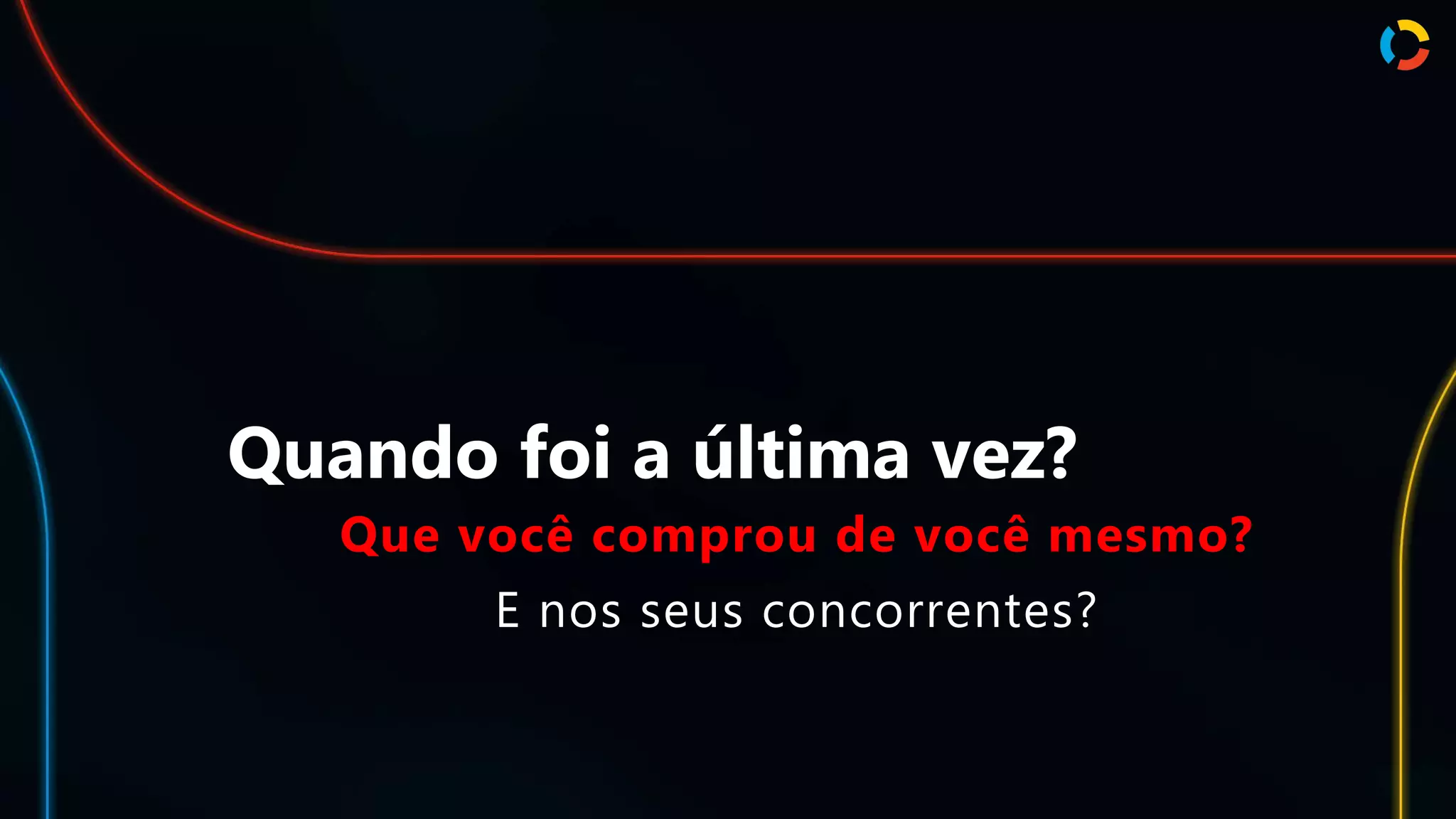 Quando foi a última vez?
Que você comprou de você mesmo?
E nos seus concorrentes?