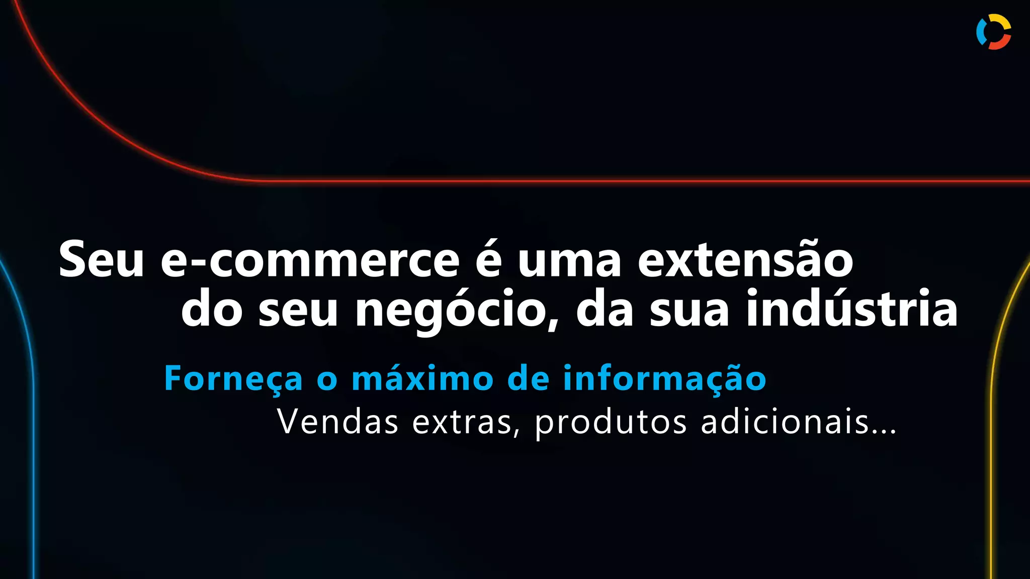 Seu e-commerce é uma extensão
do seu negócio, da sua indústria
Forneça o máximo de informação
Vendas extras, produtos adicionais...