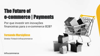 The Future of
e-commerce | Payments
Por que investir em inovações
financeiras para o e-commerce B2B?
Fernando Marsigliese
Diretor Fintech Infracommerce
 