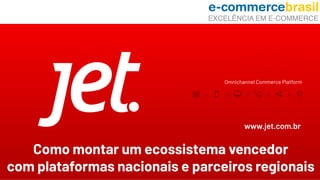 www.jet.com.br
Omnichannel Commerce Platform
Como montar um ecossistema vencedor
com plataformas nacionais e parceiros regionais
 