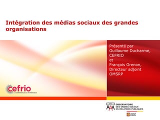 Intégration des médias sociaux des grandes
organisations
Présenté par
Guillaume Ducharme,
CEFRIO
et
François Grenon,
Directeur adjoint
OMSRP
 