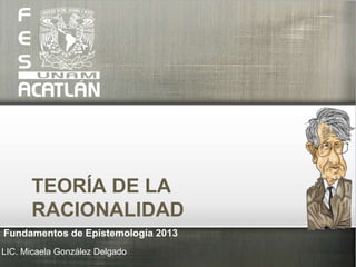TEORÍA DE LA
RACIONALIDAD
LIC. Micaela González Delgado
Fundamentos de Epistemología 2013
 