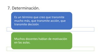 7. Determinación.
Es un término que creo que transmite
mucho más, que transmite acción, que
transmite decisión..
Muchos docentes hablan de motivación
en las aulas.
 