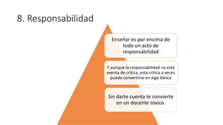 8. Responsabilidad
Enseñar es por encima de
todo un acto de
responsabilidad
Y aunque la responsabilidad no está
exenta de crítica, esta crítica a veces
puede convertirse en algo tóxico
Sin darte cuenta te convierte
en un docente tóxico.
 