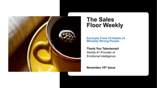 The Sales
Floor Weekly
Excerpts From 10 Habits of
Mentally Strong People
Thank You Talentsmart
Worlds #1 Provider of
Emotional Intelligence
November 10th Issue
 