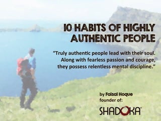 by  Faisal Hoque
founder  of:
10 HABITS OF HIGHLY
AUTHENTIC PEOPLE
“Truly  authen2c  people  lead  with  their  soul.  
Along  with  fearless  passion  and  courage,  
they  possess  relentless  mental  discipline.”
 