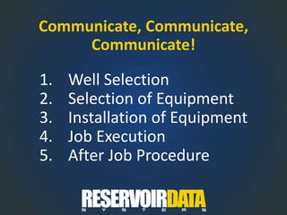 1. Well Selection
2. Selection of Equipment
3. Installation of Equipment
4. Job Execution
5. After Job Procedure
Communicate, Communicate,
Communicate!
 
