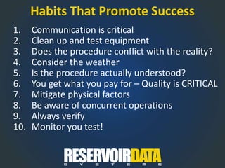1. Communication is critical
2. Clean up and test equipment
3. Does the procedure conflict with the reality?
4. Consider the weather
5. Is the procedure actually understood?
6. You get what you pay for – Quality is CRITICAL
7. Mitigate physical factors
8. Be aware of concurrent operations
9. Always verify
10. Monitor you test!
Habits That Promote Success
 