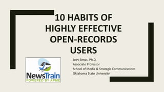 10 HABITS OF
HIGHLY EFFECTIVE
OPEN-RECORDS
USERS
Joey Senat, Ph.D.
Associate Professor
School of Media & Strategic Communications
Oklahoma State University
 