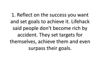 1. Reflect on the success you want
and set goals to achieve it. Lifehack
said people don't become rich by
accident. They s...