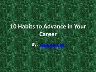 10 Habits to Advance in Your
Career
By: Vacancies.ae
 