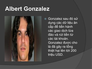 Albert Gonzalez
 Gonzalez sau đó sử
dụng các dữ liệu ăn
cắp để tiến hành
các giao dịch lừa
đảo và rút tiền từ
các tài khoản.
Gonzalez được cho
là đã gây ra tổng
thiệt hại lên tới 200
triệu USD.
 