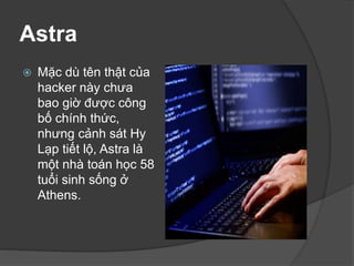 Astra
 Mặc dù tên thật của
hacker này chưa
bao giờ được công
bố chính thức,
nhưng cảnh sát Hy
Lạp tiết lộ, Astra là
một nhà toán học 58
tuổi sinh sống ở
Athens.
 