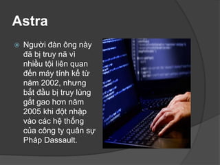Astra
 Người đàn ông này
đã bị truy nã vì
nhiều tội liên quan
đến máy tính kể từ
năm 2002, nhưng
bắt đầu bị truy lùng
gắt gao hơn năm
2005 khi đột nhập
vào các hệ thống
của công ty quân sự
Pháp Dassault.
 