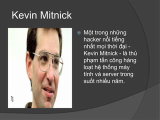 Kevin Mitnick
 Một trong những
hacker nổi tiếng
nhất mọi thời đại -
Kevin Mitnick - là thủ
phạm tấn công hàng
loạt hệ thống máy
tính và server trong
suốt nhiều năm.
 