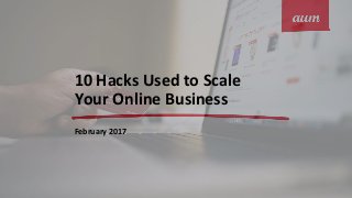 10 Hacks Used to Scale
Your Online Business
February 2017
 