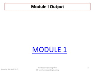 Module I Output 
Monday, 1st April 2013 
Hand Gesture Recognition 
8th Sem Computer Engineering 
23 
MODULE 1 
 