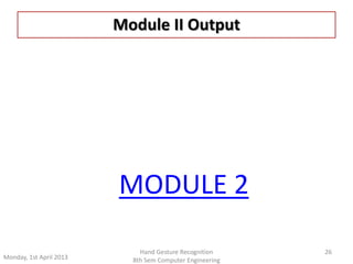 Module II Output 
Monday, 1st April 2013 
Hand Gesture Recognition 
8th Sem Computer Engineering 
26 
MODULE 2 
 