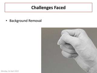 Challenges Faced 
32 
• Background Removal 
Monday, 1st April 2013 
 