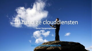 10 handige clouddiensten
Gene Vangampelaere
http://www.vangampelaere.be
 