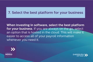 When investing in software, select the best platform
for your business. If you are always on the go, select
an option that is hosted in the cloud. This will make it
easier to access all of your payroll information
whenever you need it.
7. Select the best platform for your business
 