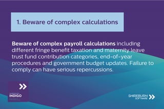 Beware of complex payroll calculations including
different fringe benefit taxation and maternity leave
trust fund contribution categories, end-of-year
procedures and government budget updates. Failure to
comply can have serious repercussions.
1. Beware of complex calculations
 