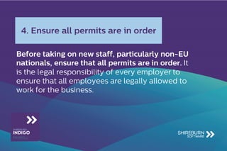 Before taking on new staff, particularly non-EU
nationals, ensure that all permits are in order. It
is the legal responsibility of every employer to
ensure that all employees are legally allowed to
work for the business.
4. Ensure all permits are in order
 