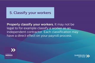 Properly classify your workers. It may not be
legal to for example classify a worker as an
independent contractor. Each classification may
have a direct effect on your payroll process.
5. Classify your workers
 