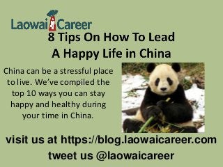 visit us at https://blog.laowaicareer.com
tweet us @laowaicareer
China can be a stressful place
to live. We’ve compiled the
top 10 ways you can stay
happy and healthy during
your time in China.
 