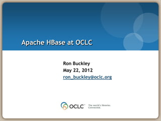 Apache HBase at OCLC


           Ron Buckley
           May 22, 2012
           ron_buckley@oclc.org
 