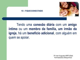 Tendo uma  conexão diária  com um  amigo íntimo  ou um  membro da família, um irmão da igreja , há um  benefício adicional , com alguém em quem se apoiar.  Pr Ivair Augusto-ARF/USeb Farmacêutico Bioquímico  