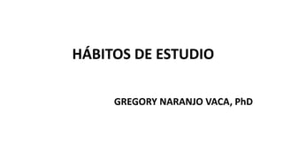 HÁBITOS DE ESTUDIO
GREGORY NARANJO VACA, PhD
 