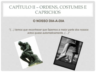 CAPÍTULO II – ORDENS, COSTUMES E
CAPRICHOS
O NOSSO DIA-A-DIA
‘’(…) temos que reconhecer que fazemos a maior parte dos nossos
actos quase automaticamente, (…)’’
 