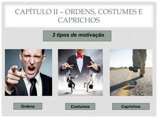 CAPÍTULO II – ORDENS, COSTUMES E
CAPRICHOS
3 tipos de motivação
Ordens Costumes Caprichos
 
