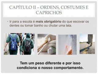 CAPÍTULO II – ORDENS, COSTUMES E
CAPRICHOS
• Ir para a escola é mais obrigatório do que escovar os
dentes ou tomar banho ou chutar uma lata.
Tem um peso diferente e por isso
condiciona o nosso comportamento.
 