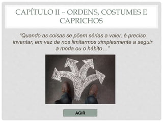 CAPÍTULO II – ORDENS, COSTUMES E
CAPRICHOS
“Quando as coisas se põem sérias a valer, é preciso
inventar, em vez de nos limitarmos simplesmente a seguir
a moda ou o hábito…”
AGIR
 