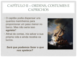 CAPÍTULO II – ORDENS, COSTUMES E
CAPRICHOS
• O capitão podia dispensar uns
quantos marinheiros para
proporcionar um peso menor no
barco. Mas não seria isso
egoísta?
• Afinal de contas, iria salvar a sua
própria vida e ainda recebia os
lucros.
Será que podemos fazer o que
nos apetece?
 