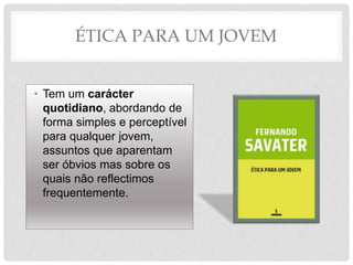 ÉTICA PARA UM JOVEM
• Tem um carácter
quotidiano, abordando de
forma simples e perceptível
para qualquer jovem,
assuntos que aparentam
ser óbvios mas sobre os
quais não reflectimos
frequentemente.
 