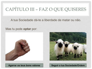 CAPÍTULO III – FAZ O QUE QUISERES
A tua Sociedade dá-te a liberdade de matar ou não.
Mas tu pode optar por:
Agarrar os teus bons valores Seguir a tua Sociedade/Ordem
 