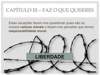 CAPÍTULO III – FAZ O QUE QUISERES
Estas situações fazem-nos questionar quais são os
nossos valores morais e fazem-nos perceber que temos
responsabilidade moral.
LIBERDADE
 
