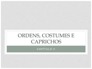 ORDENS, COSTUMES E
CAPRICHOS
CAPÍTULO II
 