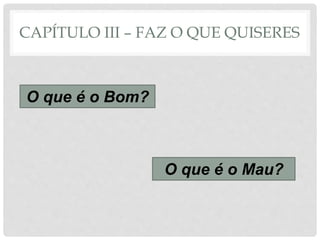 CAPÍTULO III – FAZ O QUE QUISERES
O que é o Bom?
O que é o Mau?
 