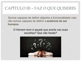 CAPÍTULO III – FAZ O QUE QUISERES
Somos capazes de definir objectos e funcionalidade mas
não somos capazes de definir a essência do ser
humano.
O Homem bom é aquele que acerta nas suas
escolhas? Que não hesita?
 