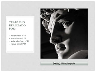 -- José Gomes nº19
-- Marta Jesus nº 25
-- Melany Le-Noay nº 26
-- Nadya Ismail nº27
TRABALHO
REALIZADO
POR:
David, Michelangelo.
 