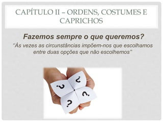 CAPÍTULO II – ORDENS, COSTUMES E
CAPRICHOS
Fazemos sempre o que queremos?
‘’Às vezes as circunstâncias impõem-nos que escolhamos
entre duas opções que não escolhemos’’
 